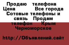 Продаю 3 телефона › Цена ­ 3 000 - Все города Сотовые телефоны и связь » Продам телефон   . Крым,Черноморское